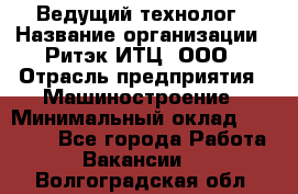 Ведущий технолог › Название организации ­ Ритэк-ИТЦ, ООО › Отрасль предприятия ­ Машиностроение › Минимальный оклад ­ 49 000 - Все города Работа » Вакансии   . Волгоградская обл.